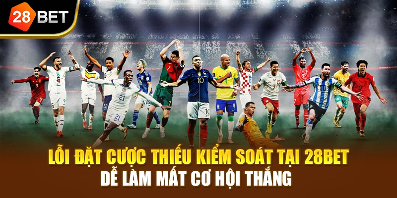 Lỗi đặt cược thiếu kiểm soát tại 28BET dễ làm mất cơ hội thắng